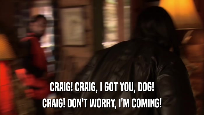 CRAIG! CRAIG, I GOT YOU, DOG! CRAIG! DON'T WORRY, I'M COMING! 