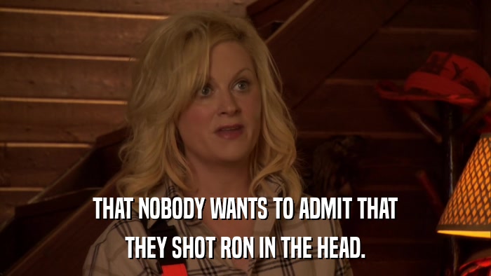 THAT NOBODY WANTS TO ADMIT THAT THEY SHOT RON IN THE HEAD. 
