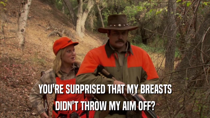 YOU'RE SURPRISED THAT MY BREASTS DIDN'T THROW MY AIM OFF? 