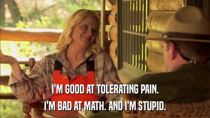 I'M GOOD AT TOLERATING PAIN. I'M BAD AT MATH. AND I'M STUPID. 