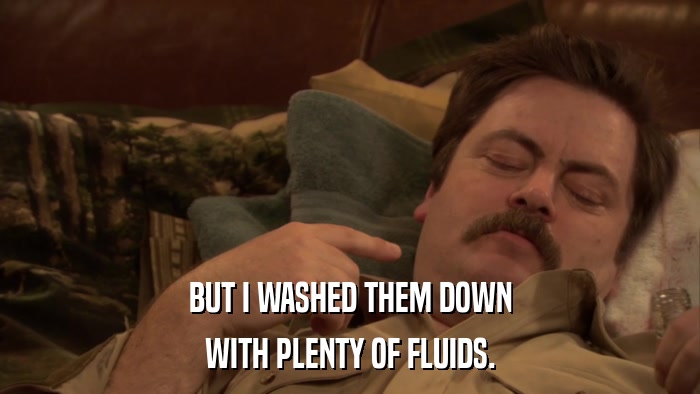 BUT I WASHED THEM DOWN WITH PLENTY OF FLUIDS. 