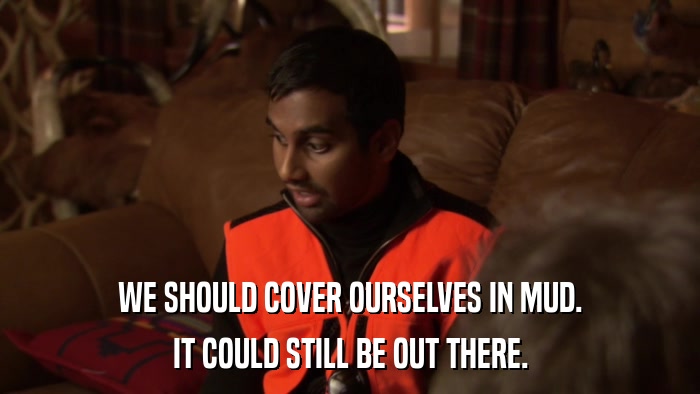 WE SHOULD COVER OURSELVES IN MUD. IT COULD STILL BE OUT THERE. 