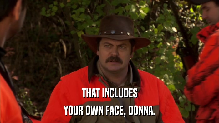 THAT INCLUDES YOUR OWN FACE, DONNA. 
