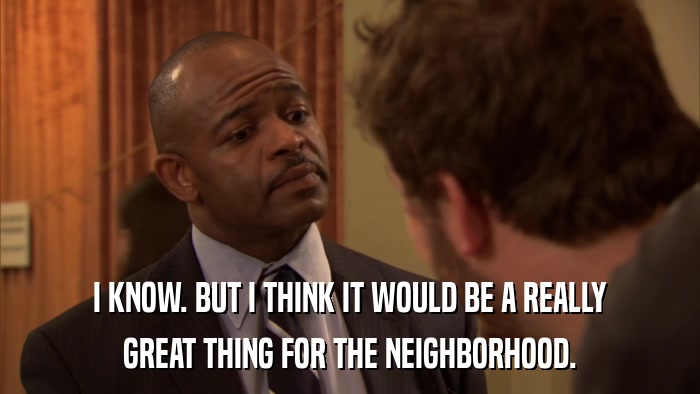 I KNOW. BUT I THINK IT WOULD BE A REALLY GREAT THING FOR THE NEIGHBORHOOD. 