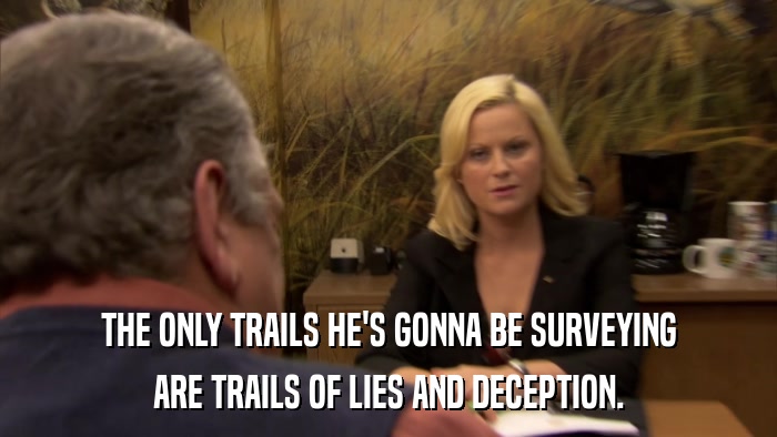 THE ONLY TRAILS HE'S GONNA BE SURVEYING ARE TRAILS OF LIES AND DECEPTION. 