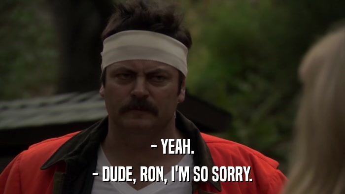 - YEAH. - DUDE, RON, I'M SO SORRY. 