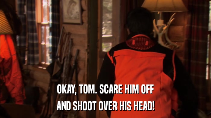 OKAY, TOM. SCARE HIM OFF AND SHOOT OVER HIS HEAD! 