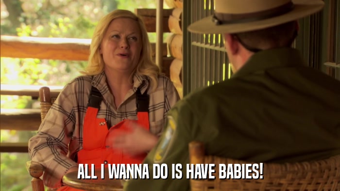 ALL I WANNA DO IS HAVE BABIES!  
