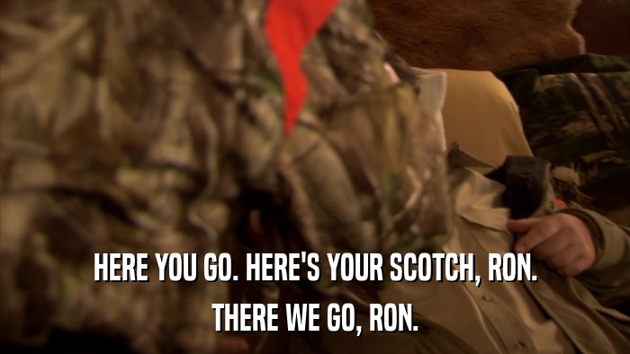 HERE YOU GO. HERE'S YOUR SCOTCH, RON. THERE WE GO, RON. 