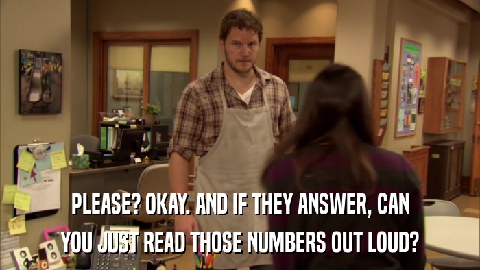 PLEASE? OKAY. AND IF THEY ANSWER, CAN YOU JUST READ THOSE NUMBERS OUT LOUD? 