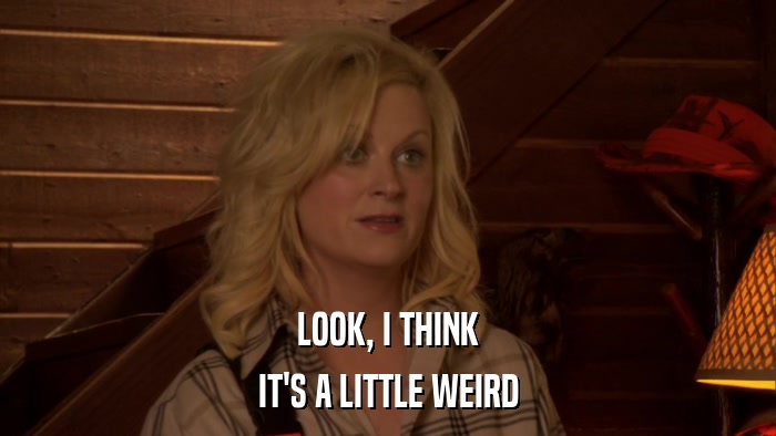 LOOK, I THINK IT'S A LITTLE WEIRD 