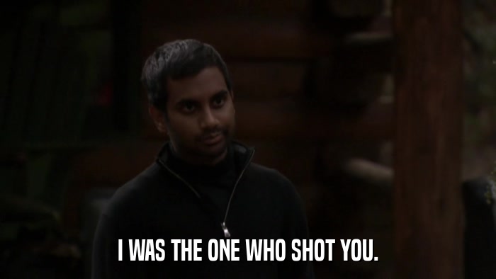 I WAS THE ONE WHO SHOT YOU.  
