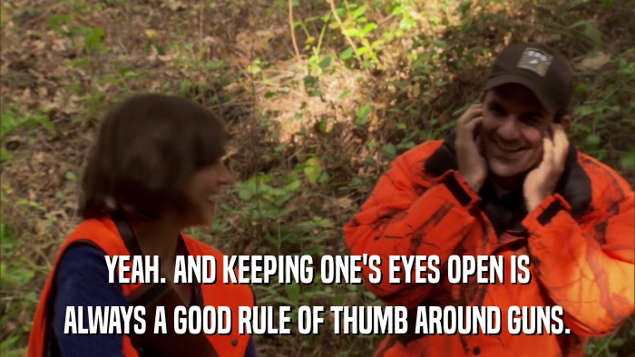YEAH. AND KEEPING ONE'S EYES OPEN IS ALWAYS A GOOD RULE OF THUMB AROUND GUNS. 