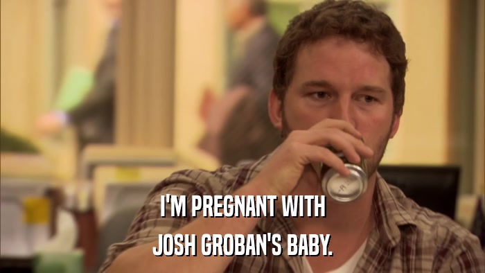 I'M PREGNANT WITH JOSH GROBAN'S BABY. 