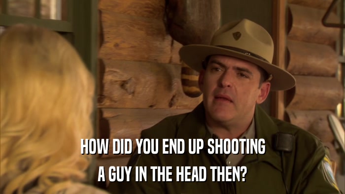 HOW DID YOU END UP SHOOTING A GUY IN THE HEAD THEN? 