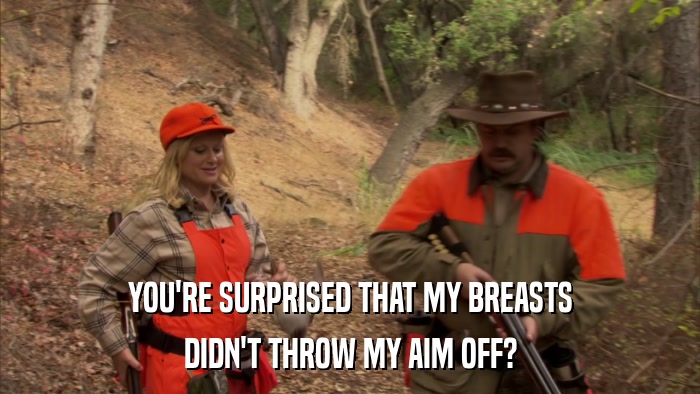 YOU'RE SURPRISED THAT MY BREASTS DIDN'T THROW MY AIM OFF? 