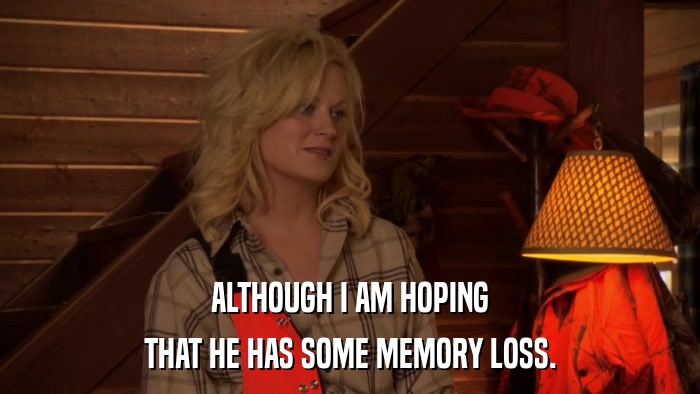 ALTHOUGH I AM HOPING THAT HE HAS SOME MEMORY LOSS. 