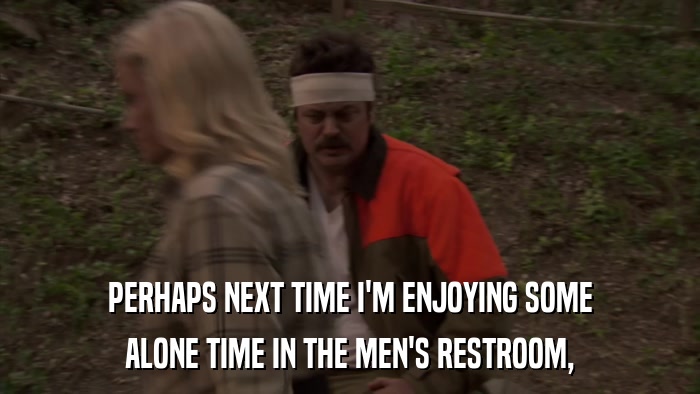PERHAPS NEXT TIME I'M ENJOYING SOME ALONE TIME IN THE MEN'S RESTROOM, 