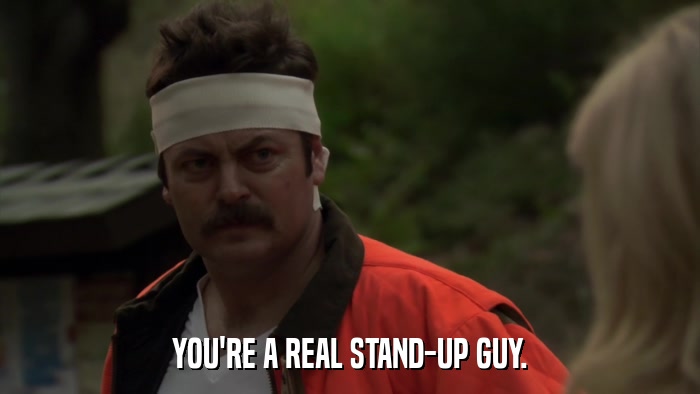 YOU'RE A REAL STAND-UP GUY.  