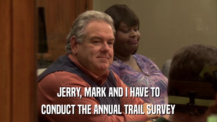 JERRY, MARK AND I HAVE TO CONDUCT THE ANNUAL TRAIL SURVEY 