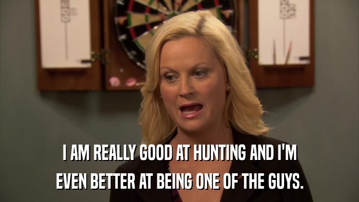 I AM REALLY GOOD AT HUNTING AND I'M EVEN BETTER AT BEING ONE OF THE GUYS. 