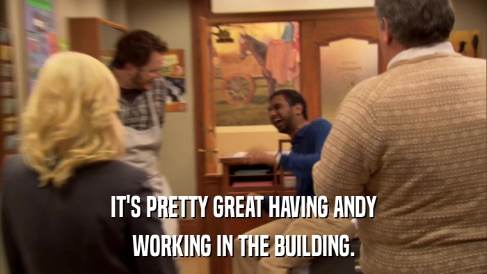 IT'S PRETTY GREAT HAVING ANDY WORKING IN THE BUILDING. 