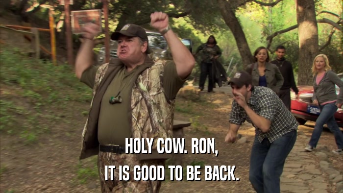 HOLY COW. RON, IT IS GOOD TO BE BACK. 