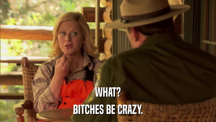 WHAT? BITCHES BE CRAZY. 