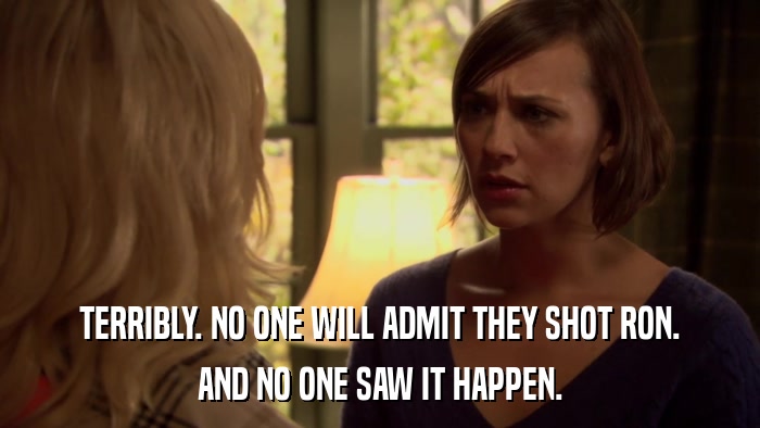 TERRIBLY. NO ONE WILL ADMIT THEY SHOT RON. AND NO ONE SAW IT HAPPEN. 