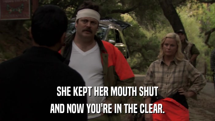 SHE KEPT HER MOUTH SHUT AND NOW YOU'RE IN THE CLEAR. 