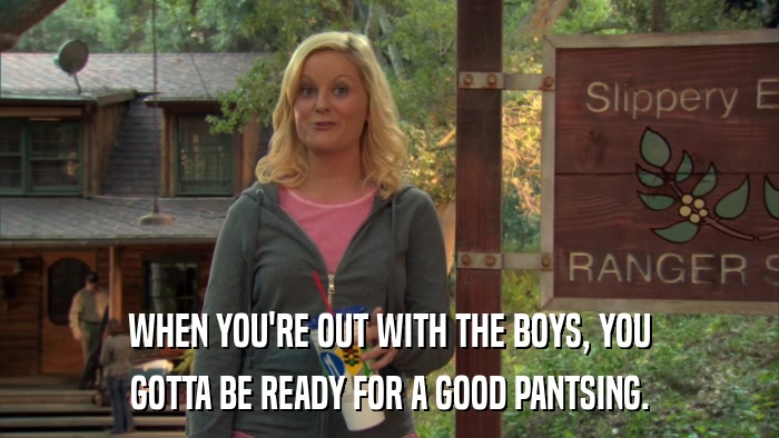 WHEN YOU'RE OUT WITH THE BOYS, YOU GOTTA BE READY FOR A GOOD PANTSING. 