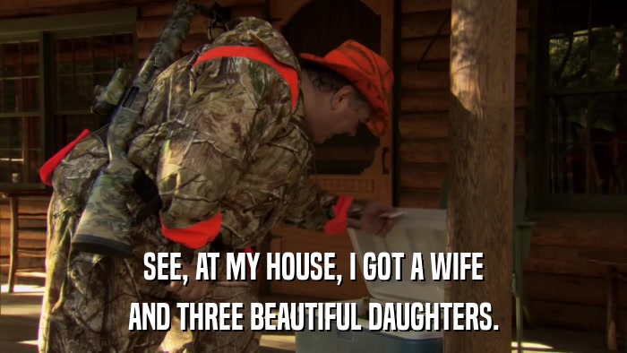 SEE, AT MY HOUSE, I GOT A WIFE AND THREE BEAUTIFUL DAUGHTERS. 