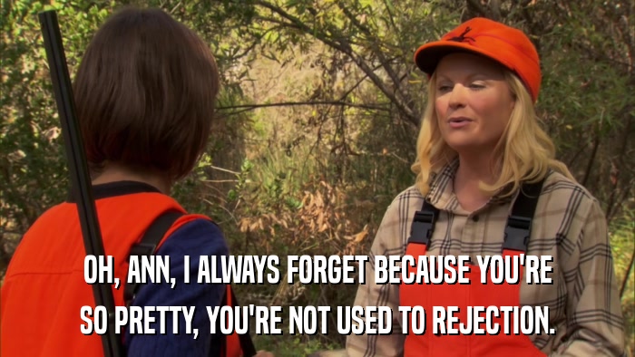 OH, ANN, I ALWAYS FORGET BECAUSE YOU'RE SO PRETTY, YOU'RE NOT USED TO REJECTION. 
