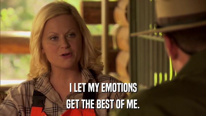 I LET MY EMOTIONS GET THE BEST OF ME. 