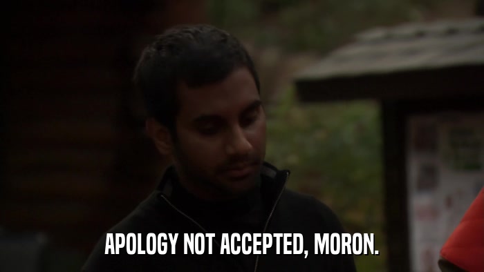 APOLOGY NOT ACCEPTED, MORON.  