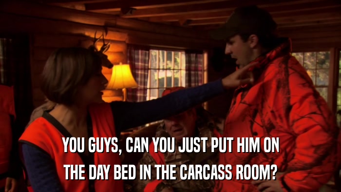 YOU GUYS, CAN YOU JUST PUT HIM ON THE DAY BED IN THE CARCASS ROOM? 