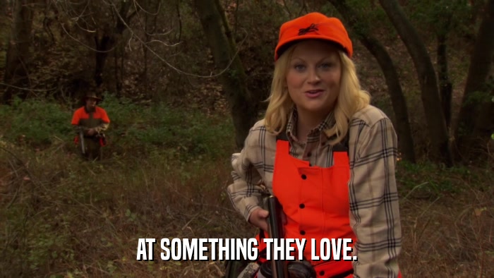 AT SOMETHING THEY LOVE.  