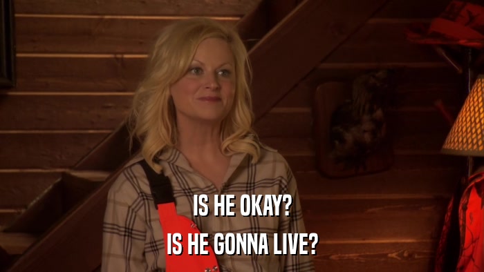 IS HE OKAY? IS HE GONNA LIVE? 