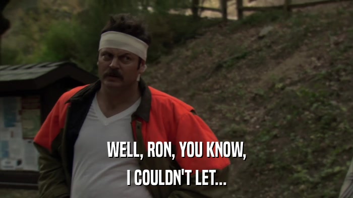 WELL, RON, YOU KNOW, I COULDN'T LET... 