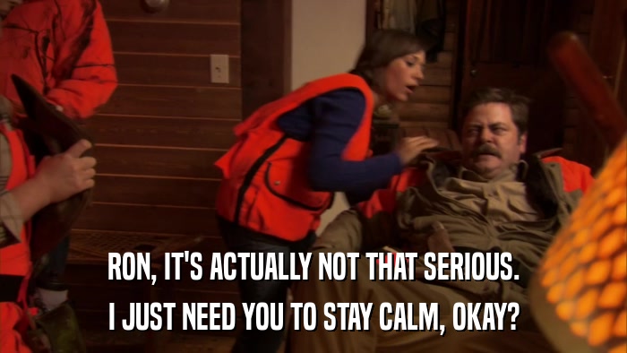 RON, IT'S ACTUALLY NOT THAT SERIOUS. I JUST NEED YOU TO STAY CALM, OKAY? 