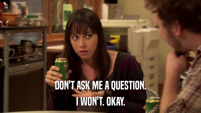 DON'T ASK ME A QUESTION. I WON'T. OKAY. 