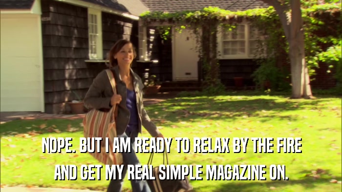 NOPE. BUT I AM READY TO RELAX BY THE FIRE AND GET MY REAL SIMPLE MAGAZINE ON. 