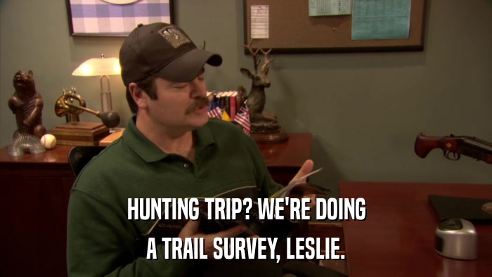HUNTING TRIP? WE'RE DOING A TRAIL SURVEY, LESLIE. 