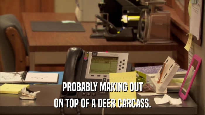 PROBABLY MAKING OUT ON TOP OF A DEER CARCASS. 