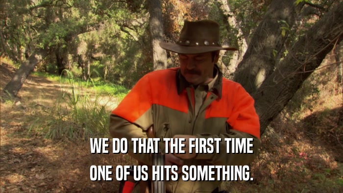 WE DO THAT THE FIRST TIME ONE OF US HITS SOMETHING. 