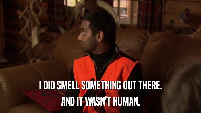 I DID SMELL SOMETHING OUT THERE. AND IT WASN'T HUMAN. 