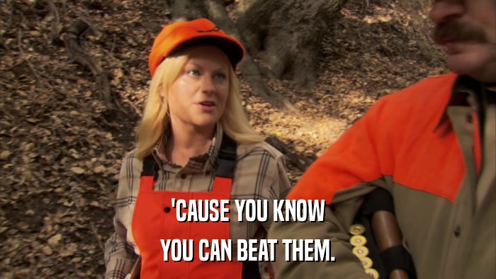 'CAUSE YOU KNOW YOU CAN BEAT THEM. 