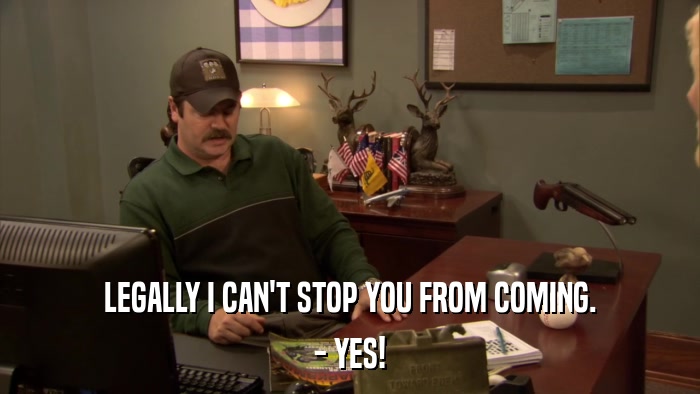 LEGALLY I CAN'T STOP YOU FROM COMING. - YES! 