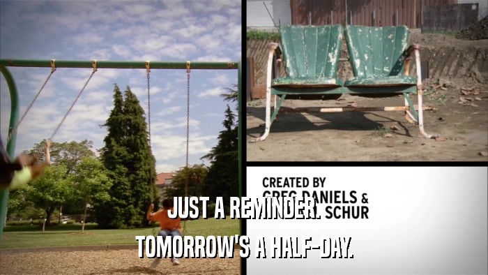 JUST A REMINDER. TOMORROW'S A HALF-DAY. 