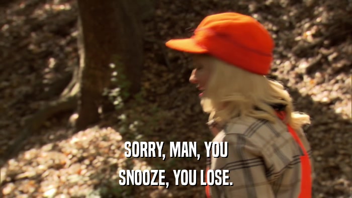SORRY, MAN, YOU SNOOZE, YOU LOSE. 
